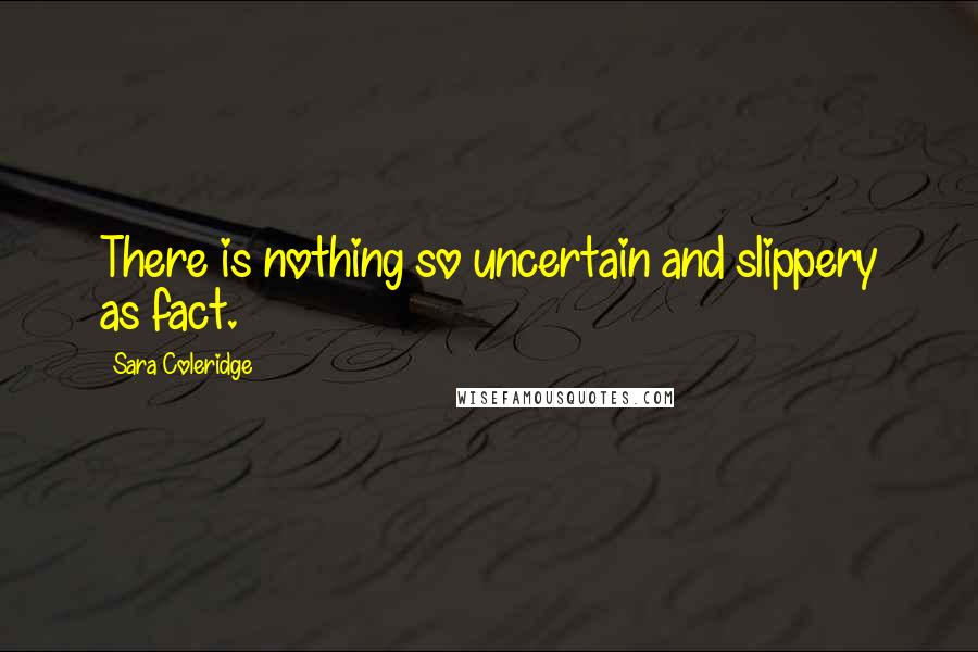 Sara Coleridge Quotes: There is nothing so uncertain and slippery as fact.