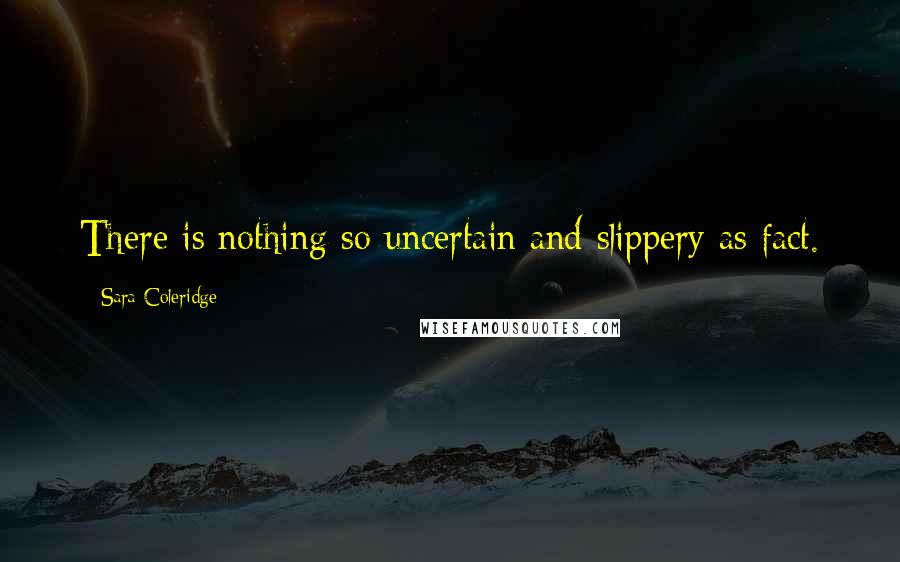 Sara Coleridge Quotes: There is nothing so uncertain and slippery as fact.