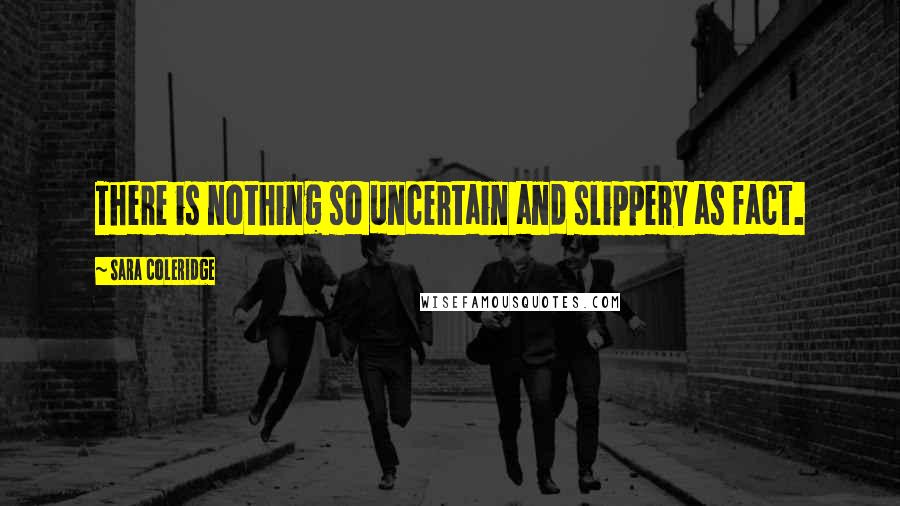 Sara Coleridge Quotes: There is nothing so uncertain and slippery as fact.
