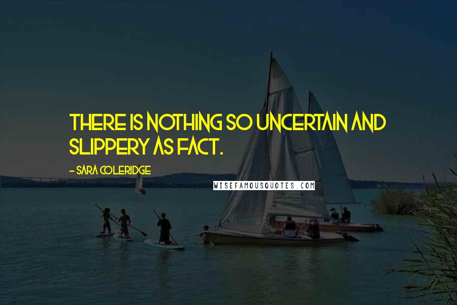 Sara Coleridge Quotes: There is nothing so uncertain and slippery as fact.