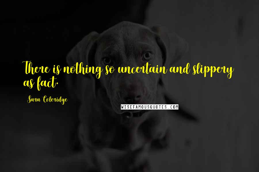 Sara Coleridge Quotes: There is nothing so uncertain and slippery as fact.