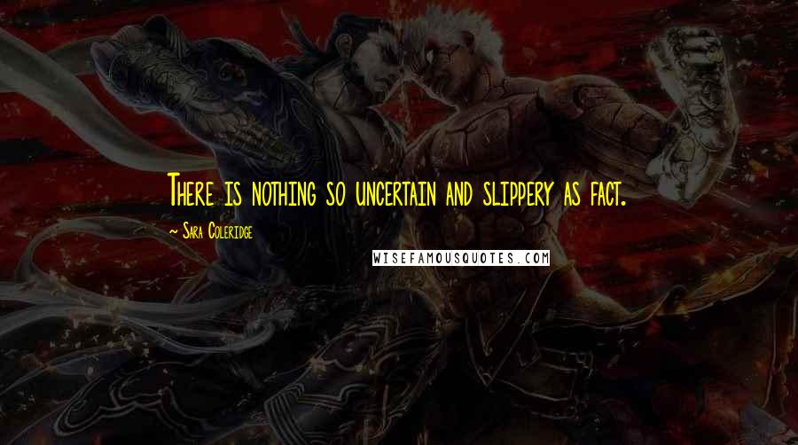 Sara Coleridge Quotes: There is nothing so uncertain and slippery as fact.