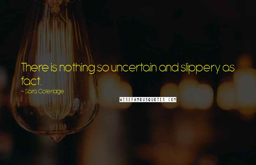 Sara Coleridge Quotes: There is nothing so uncertain and slippery as fact.