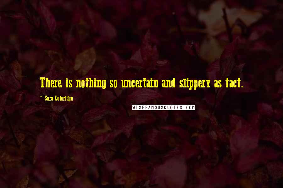 Sara Coleridge Quotes: There is nothing so uncertain and slippery as fact.