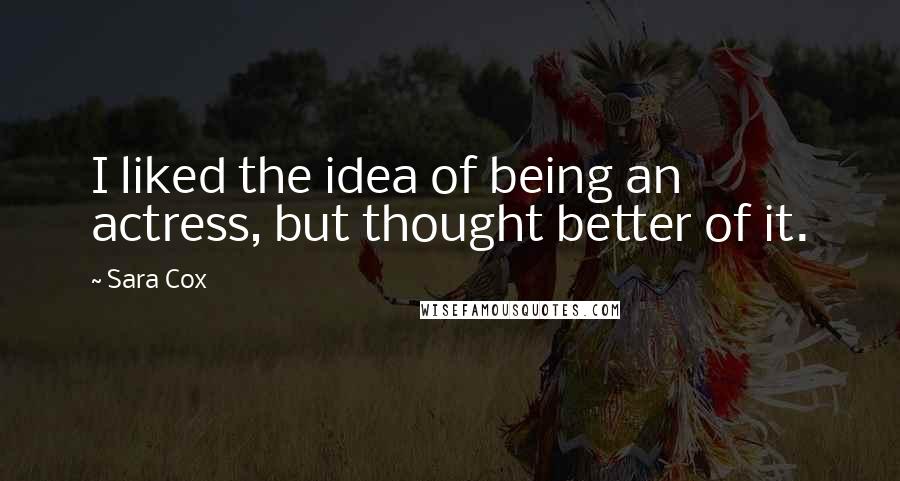 Sara Cox Quotes: I liked the idea of being an actress, but thought better of it.
