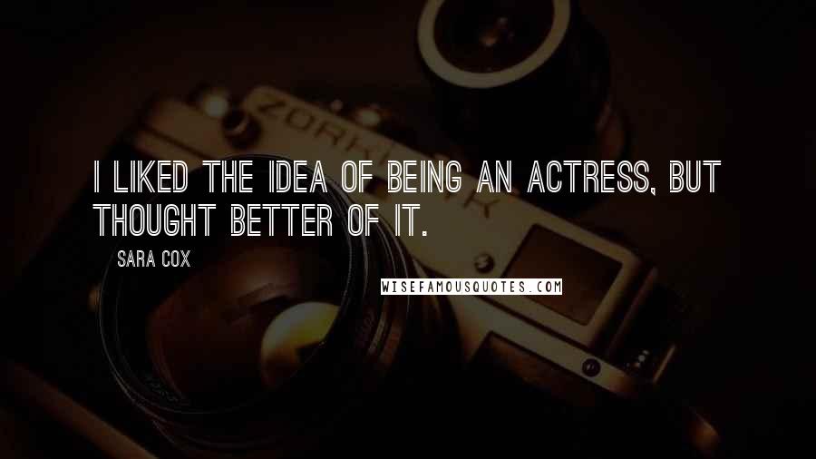 Sara Cox Quotes: I liked the idea of being an actress, but thought better of it.