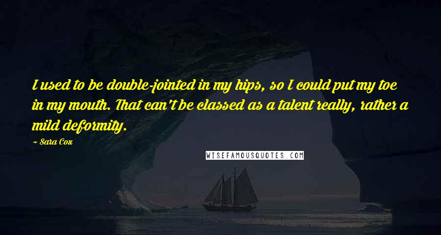 Sara Cox Quotes: I used to be double-jointed in my hips, so I could put my toe in my mouth. That can't be classed as a talent really, rather a mild deformity.