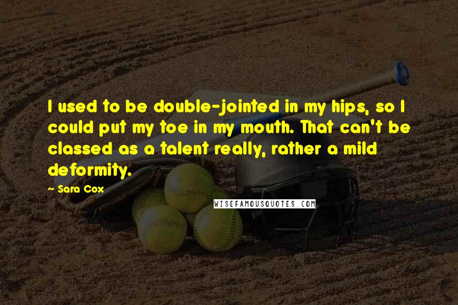 Sara Cox Quotes: I used to be double-jointed in my hips, so I could put my toe in my mouth. That can't be classed as a talent really, rather a mild deformity.