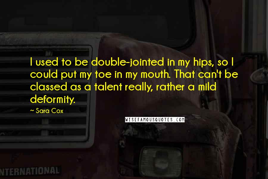 Sara Cox Quotes: I used to be double-jointed in my hips, so I could put my toe in my mouth. That can't be classed as a talent really, rather a mild deformity.