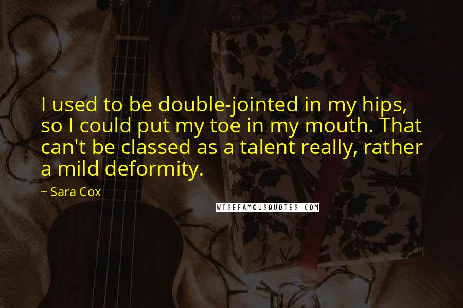 Sara Cox Quotes: I used to be double-jointed in my hips, so I could put my toe in my mouth. That can't be classed as a talent really, rather a mild deformity.