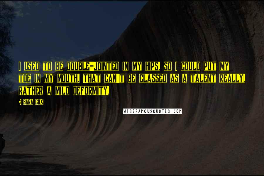 Sara Cox Quotes: I used to be double-jointed in my hips, so I could put my toe in my mouth. That can't be classed as a talent really, rather a mild deformity.