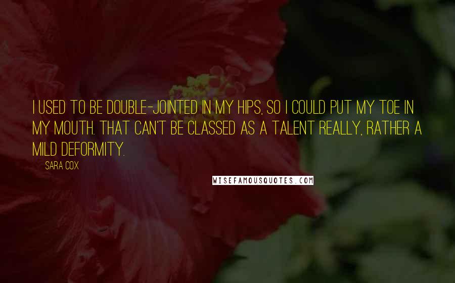 Sara Cox Quotes: I used to be double-jointed in my hips, so I could put my toe in my mouth. That can't be classed as a talent really, rather a mild deformity.
