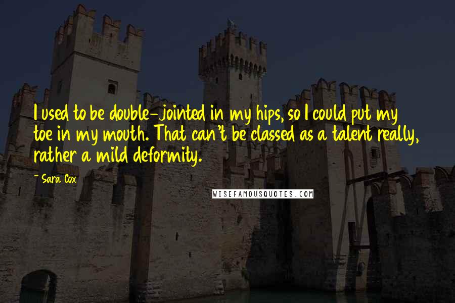 Sara Cox Quotes: I used to be double-jointed in my hips, so I could put my toe in my mouth. That can't be classed as a talent really, rather a mild deformity.