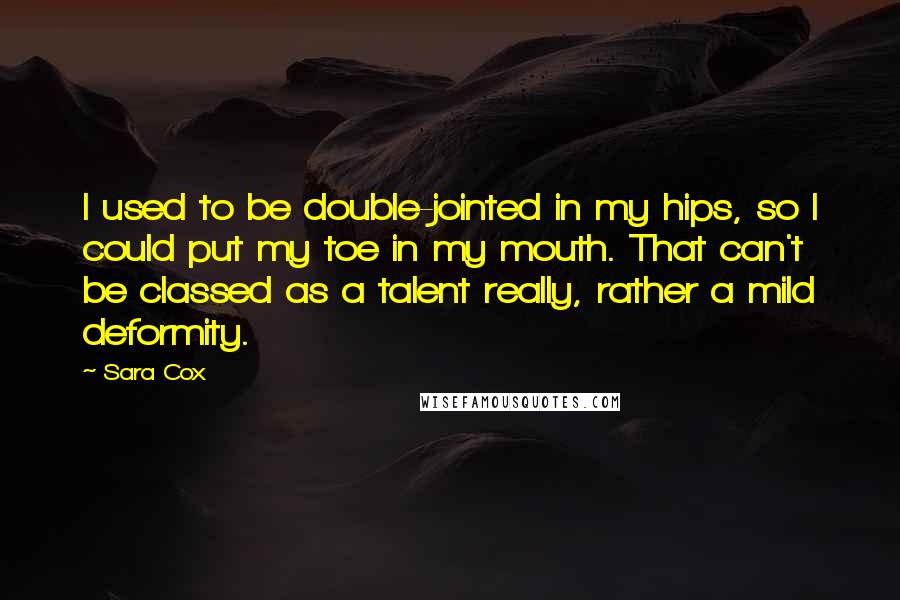 Sara Cox Quotes: I used to be double-jointed in my hips, so I could put my toe in my mouth. That can't be classed as a talent really, rather a mild deformity.