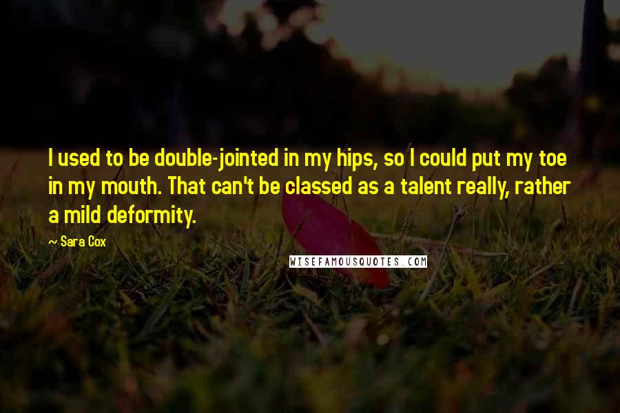 Sara Cox Quotes: I used to be double-jointed in my hips, so I could put my toe in my mouth. That can't be classed as a talent really, rather a mild deformity.