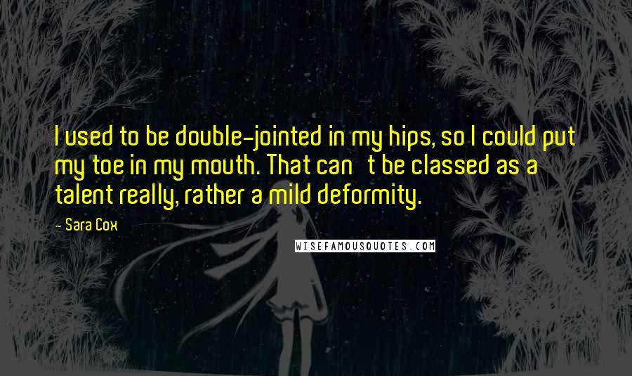 Sara Cox Quotes: I used to be double-jointed in my hips, so I could put my toe in my mouth. That can't be classed as a talent really, rather a mild deformity.