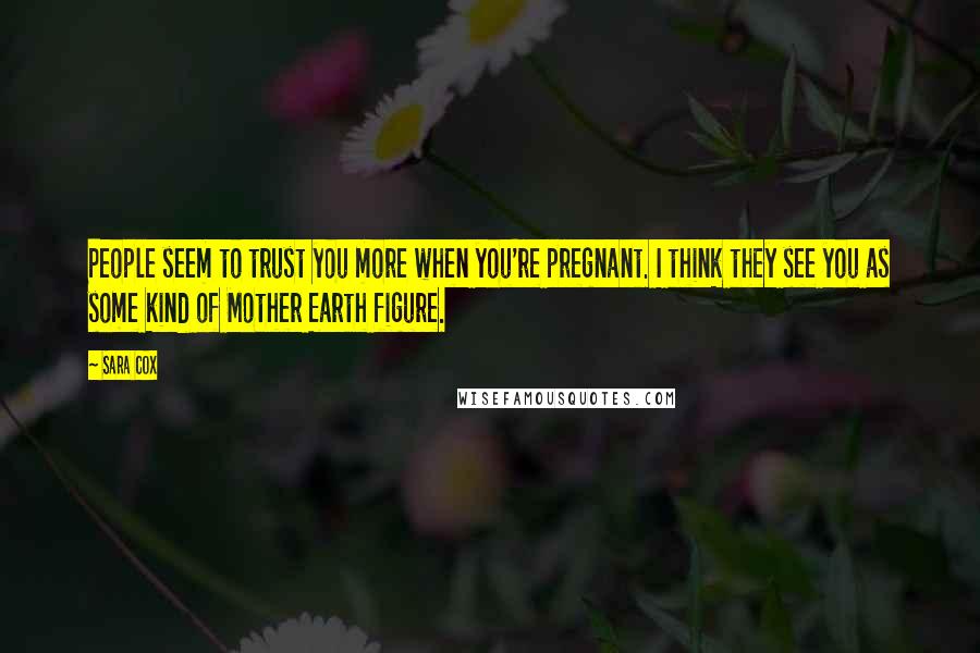 Sara Cox Quotes: People seem to trust you more when you're pregnant. I think they see you as some kind of Mother Earth figure.