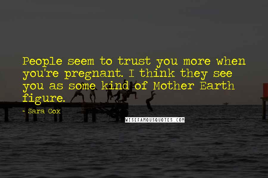 Sara Cox Quotes: People seem to trust you more when you're pregnant. I think they see you as some kind of Mother Earth figure.