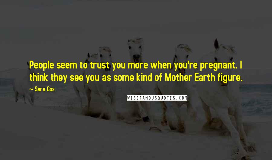 Sara Cox Quotes: People seem to trust you more when you're pregnant. I think they see you as some kind of Mother Earth figure.