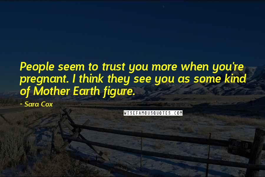 Sara Cox Quotes: People seem to trust you more when you're pregnant. I think they see you as some kind of Mother Earth figure.