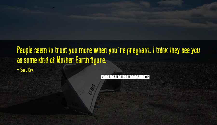 Sara Cox Quotes: People seem to trust you more when you're pregnant. I think they see you as some kind of Mother Earth figure.