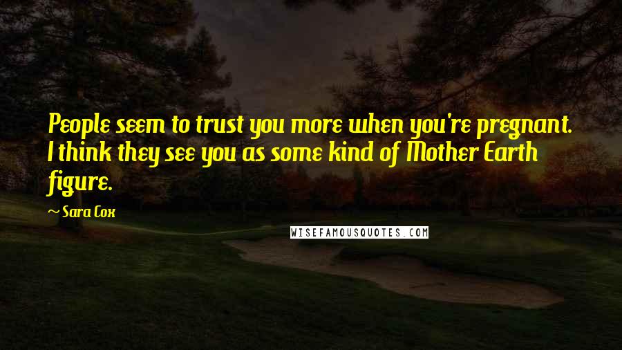 Sara Cox Quotes: People seem to trust you more when you're pregnant. I think they see you as some kind of Mother Earth figure.