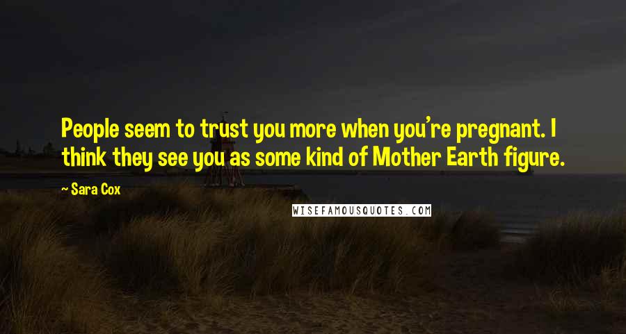 Sara Cox Quotes: People seem to trust you more when you're pregnant. I think they see you as some kind of Mother Earth figure.