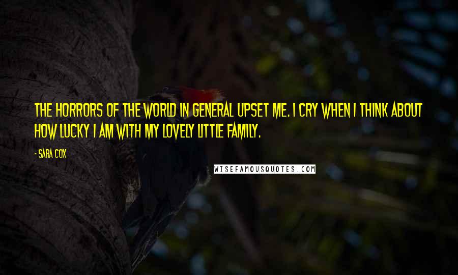 Sara Cox Quotes: The horrors of the world in general upset me. I cry when I think about how lucky I am with my lovely little family.