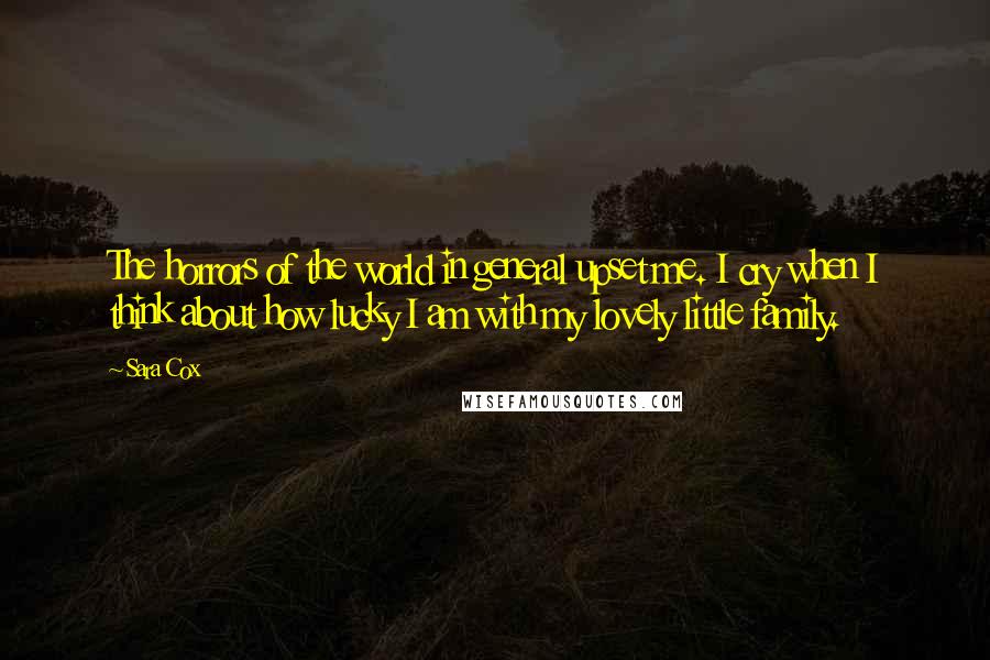 Sara Cox Quotes: The horrors of the world in general upset me. I cry when I think about how lucky I am with my lovely little family.