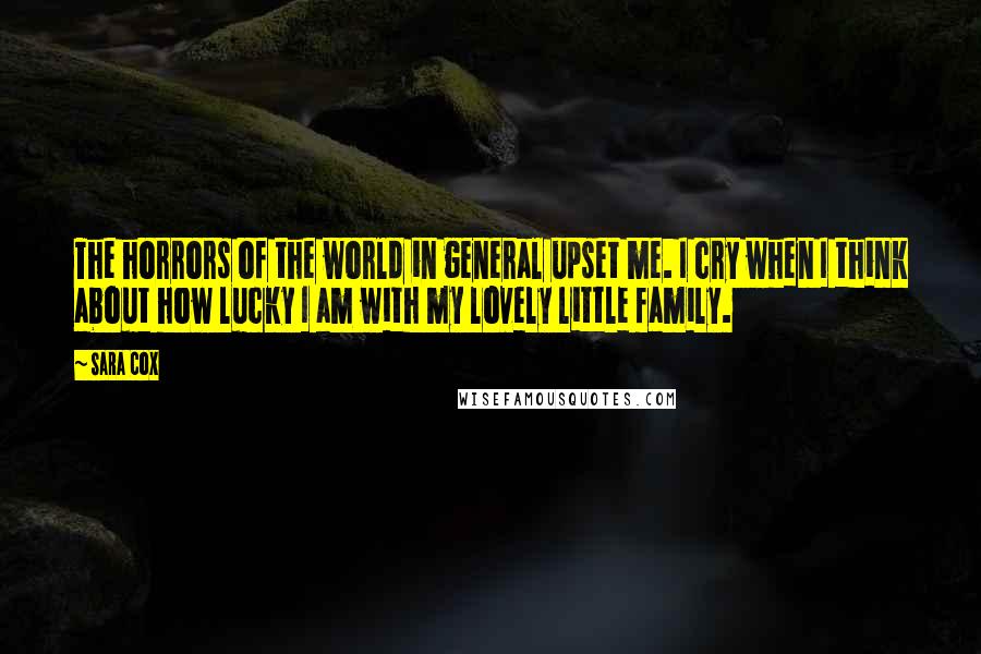 Sara Cox Quotes: The horrors of the world in general upset me. I cry when I think about how lucky I am with my lovely little family.