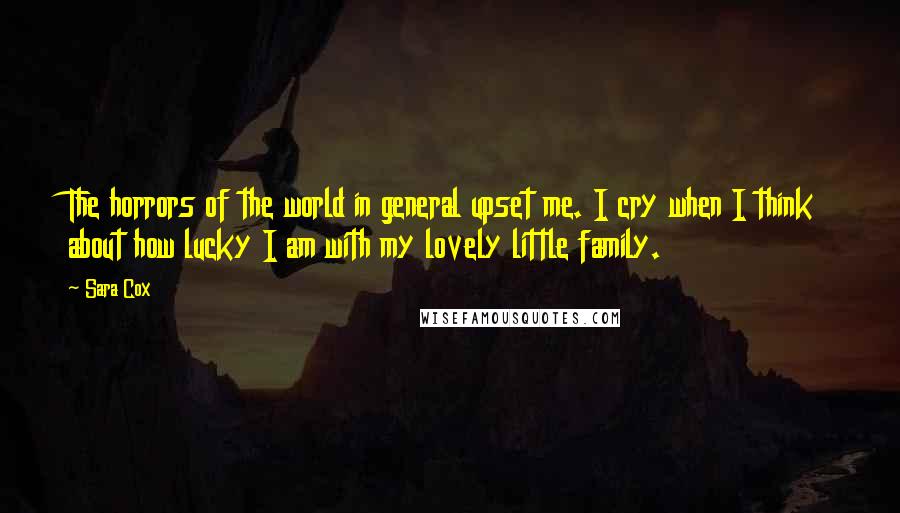 Sara Cox Quotes: The horrors of the world in general upset me. I cry when I think about how lucky I am with my lovely little family.