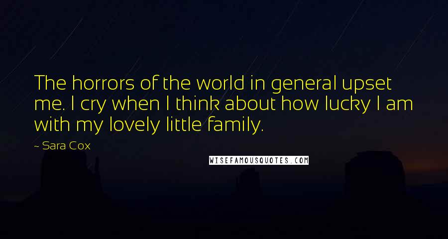 Sara Cox Quotes: The horrors of the world in general upset me. I cry when I think about how lucky I am with my lovely little family.