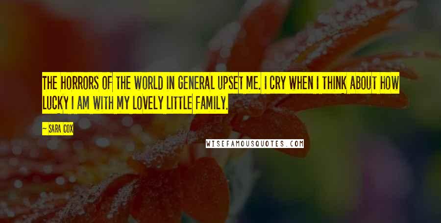 Sara Cox Quotes: The horrors of the world in general upset me. I cry when I think about how lucky I am with my lovely little family.