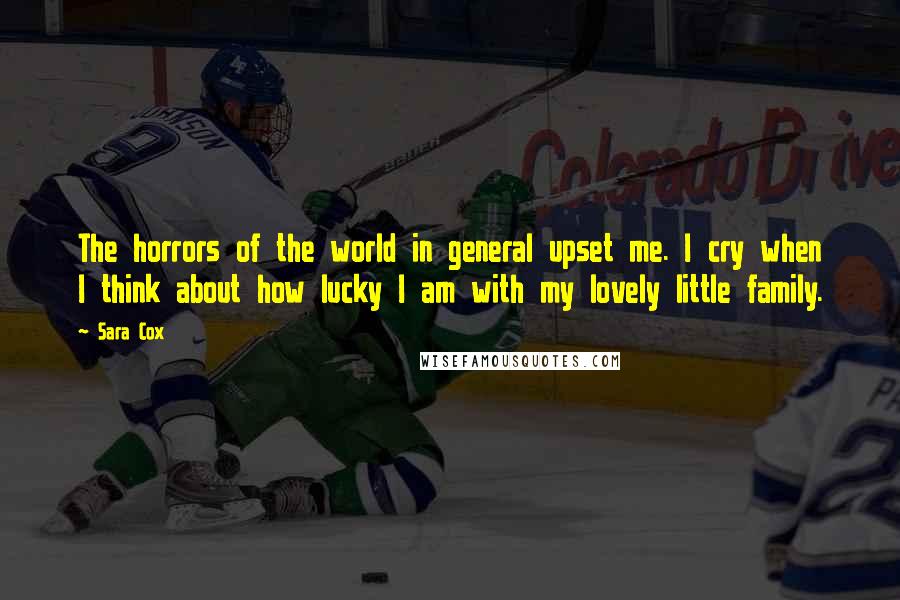 Sara Cox Quotes: The horrors of the world in general upset me. I cry when I think about how lucky I am with my lovely little family.