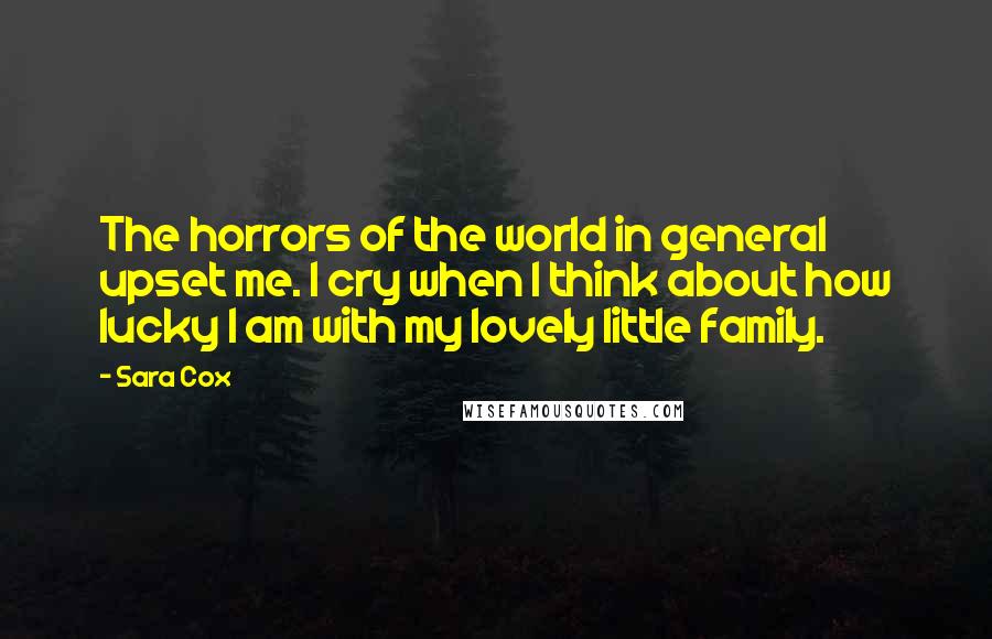 Sara Cox Quotes: The horrors of the world in general upset me. I cry when I think about how lucky I am with my lovely little family.