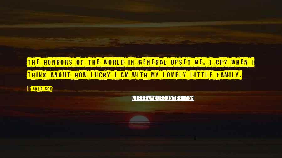 Sara Cox Quotes: The horrors of the world in general upset me. I cry when I think about how lucky I am with my lovely little family.