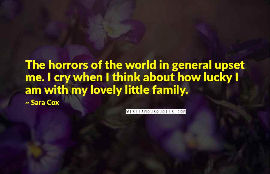 Sara Cox Quotes: The horrors of the world in general upset me. I cry when I think about how lucky I am with my lovely little family.