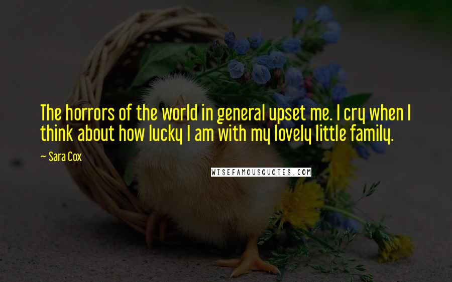 Sara Cox Quotes: The horrors of the world in general upset me. I cry when I think about how lucky I am with my lovely little family.