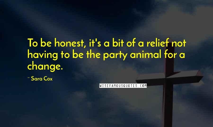 Sara Cox Quotes: To be honest, it's a bit of a relief not having to be the party animal for a change.