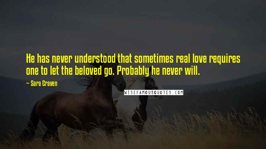 Sara Craven Quotes: He has never understood that sometimes real love requires one to let the beloved go. Probably he never will.