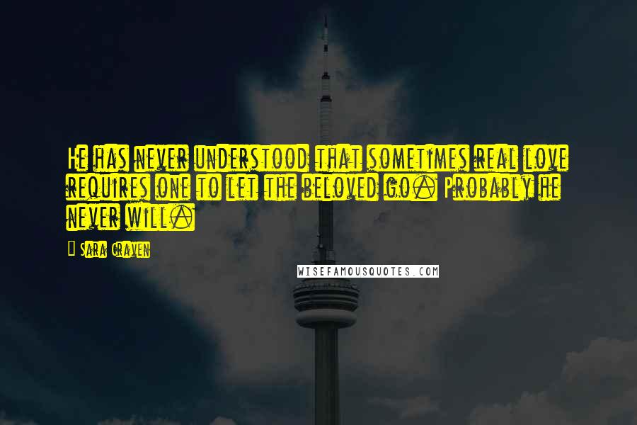 Sara Craven Quotes: He has never understood that sometimes real love requires one to let the beloved go. Probably he never will.