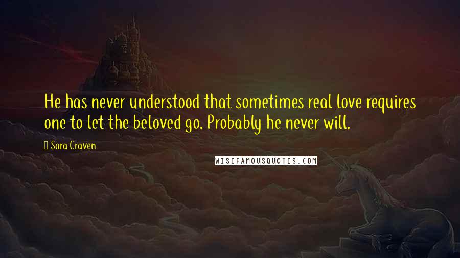 Sara Craven Quotes: He has never understood that sometimes real love requires one to let the beloved go. Probably he never will.