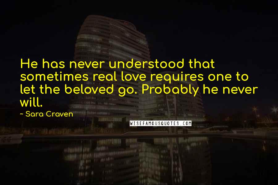 Sara Craven Quotes: He has never understood that sometimes real love requires one to let the beloved go. Probably he never will.