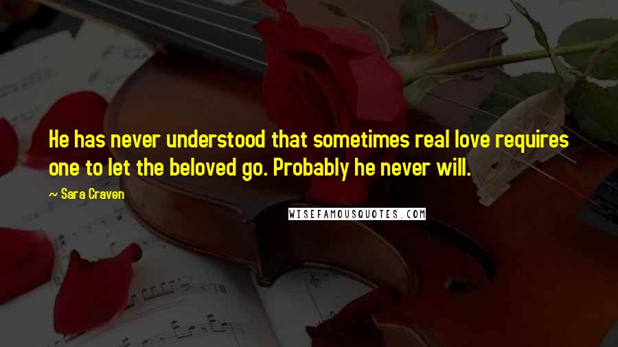 Sara Craven Quotes: He has never understood that sometimes real love requires one to let the beloved go. Probably he never will.