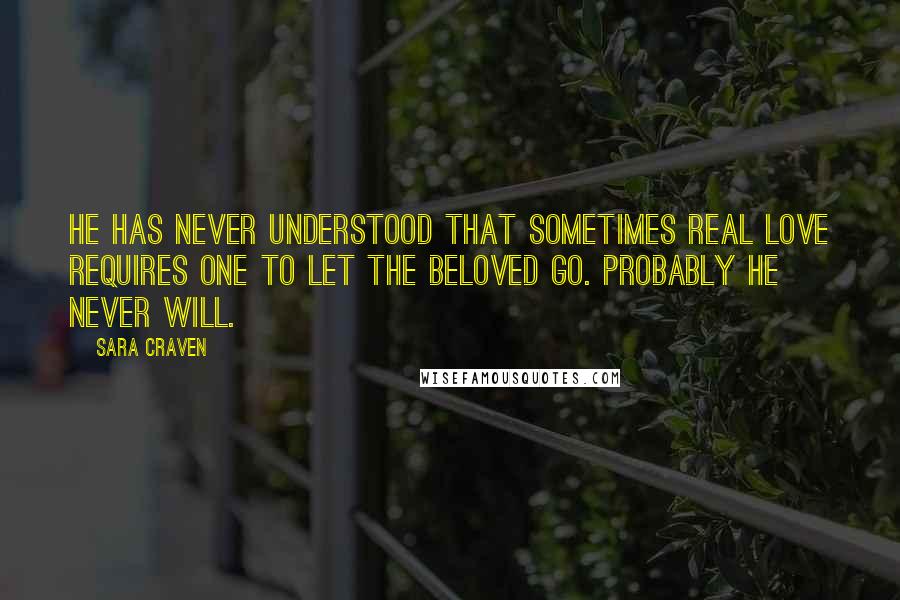 Sara Craven Quotes: He has never understood that sometimes real love requires one to let the beloved go. Probably he never will.