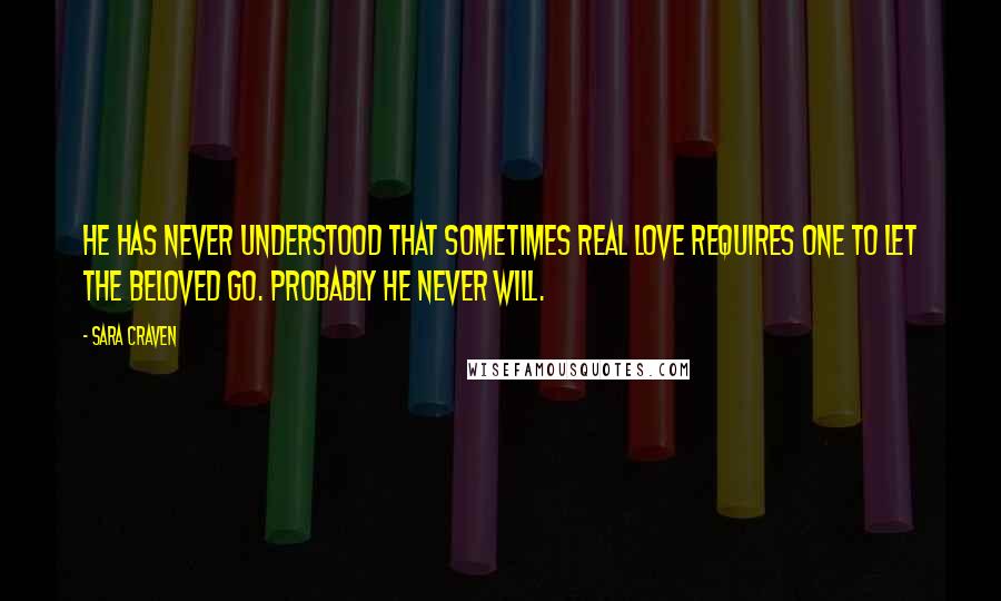 Sara Craven Quotes: He has never understood that sometimes real love requires one to let the beloved go. Probably he never will.