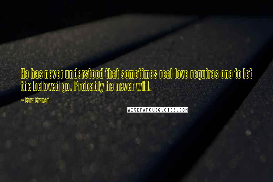 Sara Craven Quotes: He has never understood that sometimes real love requires one to let the beloved go. Probably he never will.