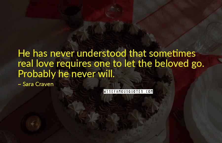 Sara Craven Quotes: He has never understood that sometimes real love requires one to let the beloved go. Probably he never will.