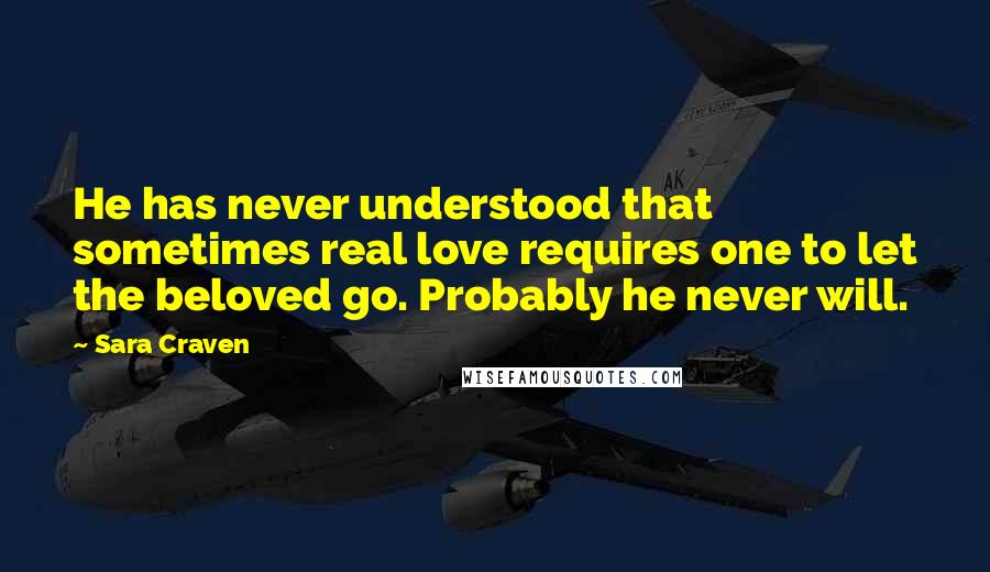 Sara Craven Quotes: He has never understood that sometimes real love requires one to let the beloved go. Probably he never will.