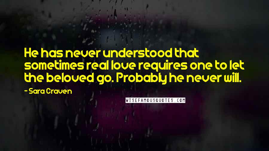 Sara Craven Quotes: He has never understood that sometimes real love requires one to let the beloved go. Probably he never will.